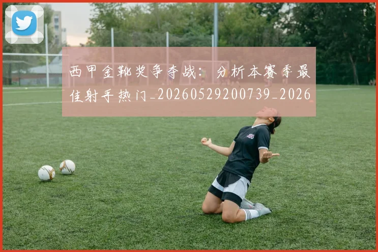西甲金靴奖争夺战：分析本赛季最佳射手热门_20260529200739_20260703181939