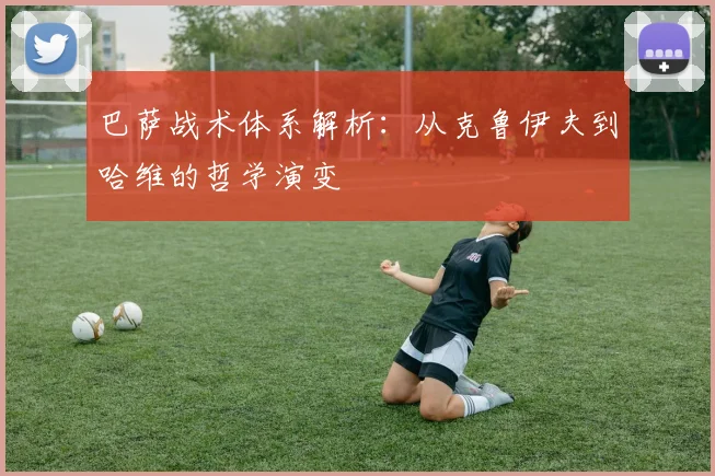 巴萨战术体系解析:从克鲁伊夫到哈维的哲学演变