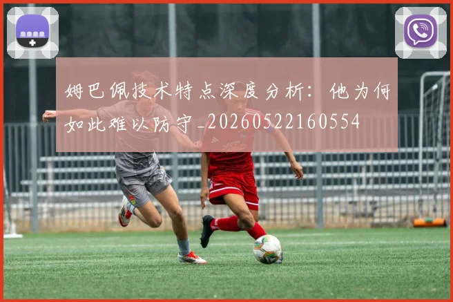 姆巴佩技术特点深度分析：他为何如此难以防守_20260522160554