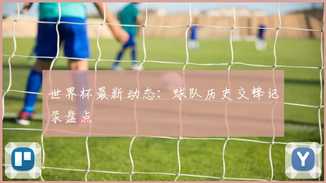 世界杯最新动态:球队历史交锋记录盘点