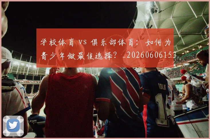 学校体育 vs 俱乐部体育:如何为青少年做最佳选择?_20260606153157