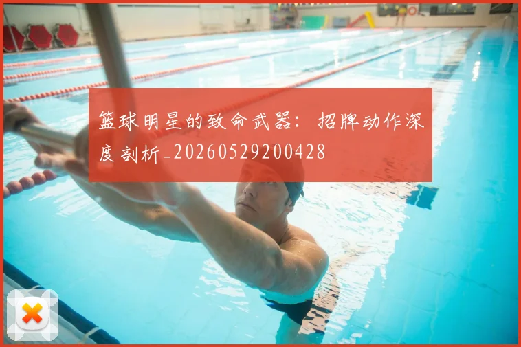 篮球明星的致命武器：招牌动作深度剖析_20260529200428