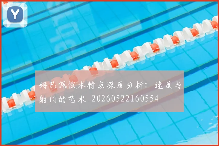 姆巴佩技术特点深度分析：速度与射门的艺术_20260522160554