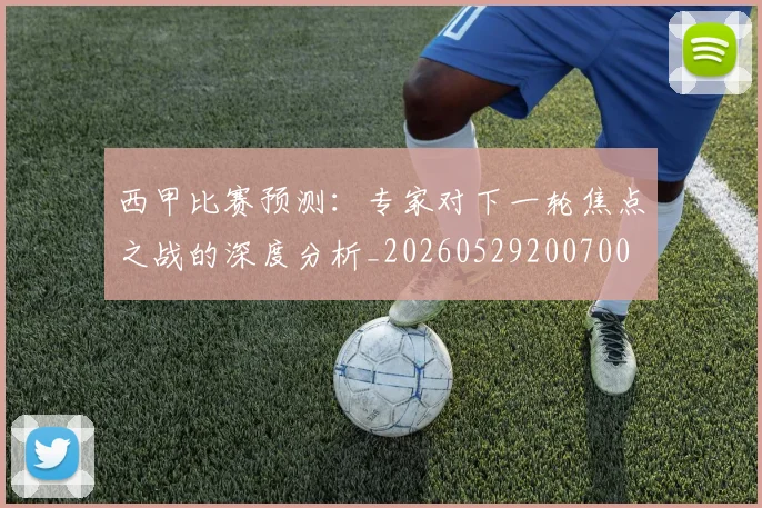 西甲比赛预测:专家对下一轮焦点之战的深度分析_20260529200700