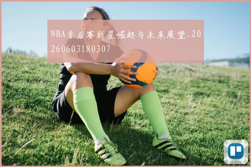 NBA季后赛新星崛起与未来展望_20260603180307