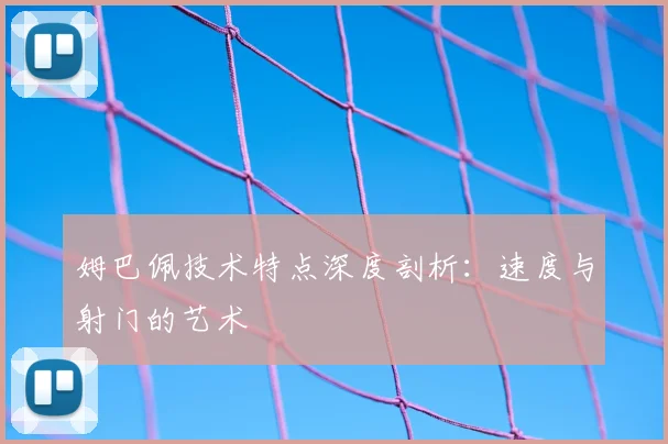 姆巴佩技术特点深度剖析：速度与射门的艺术