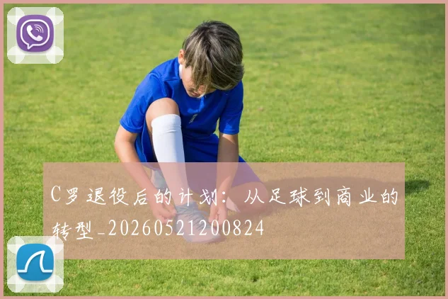C罗退役后的计划：从足球到商业的转型_20260521200824