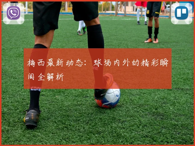 梅西最新动态：球场内外的精彩瞬间全解析