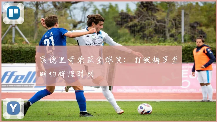 莫德里奇荣获金球奖：打破梅罗垄断的辉煌时刻