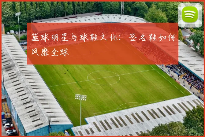 篮球明星与球鞋文化：签名鞋如何风靡全球