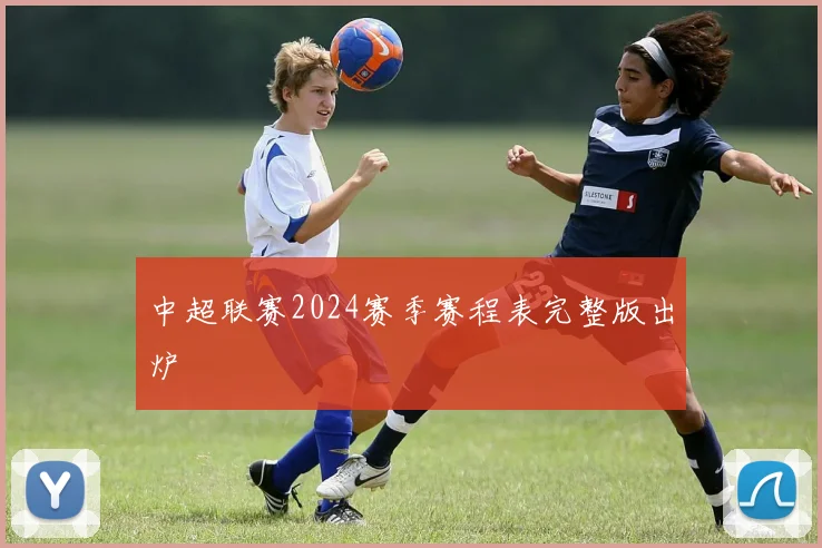 中超联赛2024赛季赛程表完整版出炉