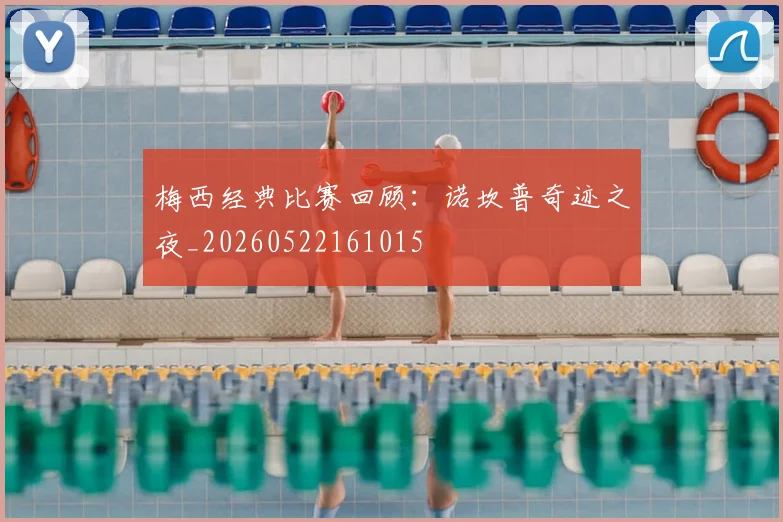 梅西经典比赛回顾:诺坎普奇迹之夜_20260522161015
