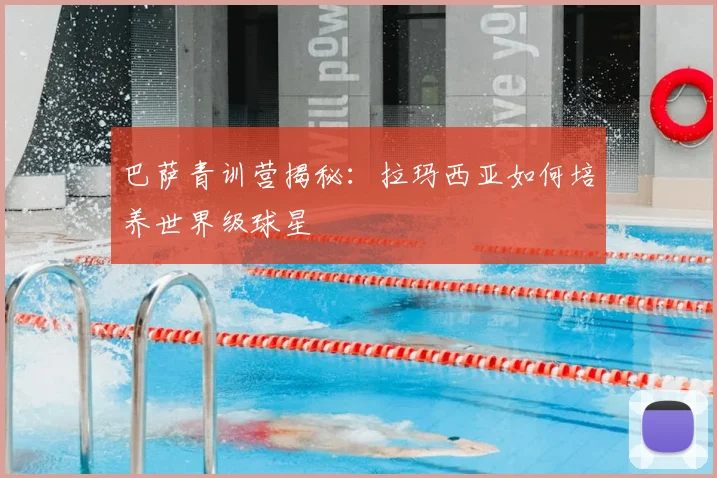 巴萨青训营揭秘:拉玛西亚如何培养世界级球星