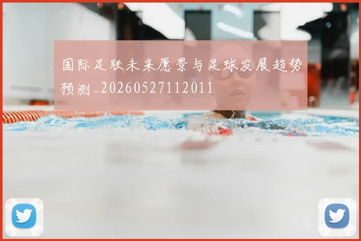 国际足联未来愿景与足球发展趋势预测_20260527112011