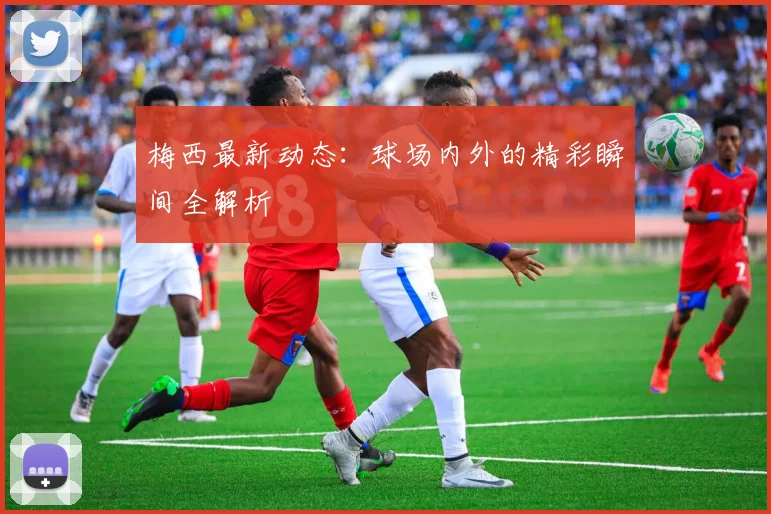 梅西最新动态:球场内外的精彩瞬间全解析