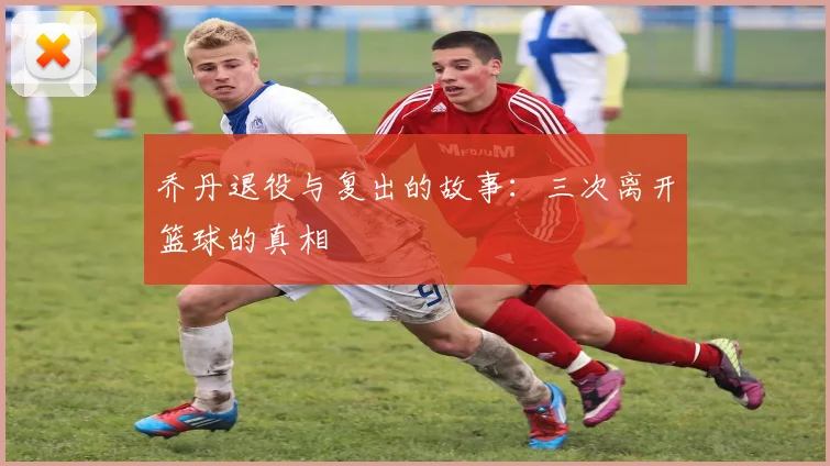 乔丹退役与复出的故事：三次离开篮球的真相