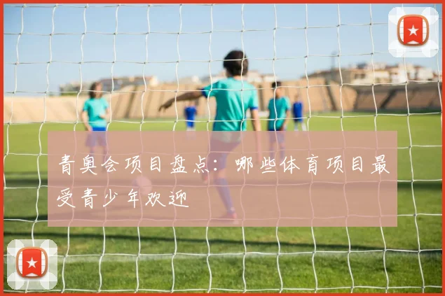 青奥会项目盘点：哪些体育项目最受青少年欢迎