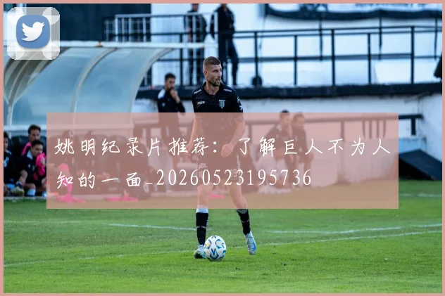 姚明纪录片推荐：了解巨人不为人知的一面_20260523195736