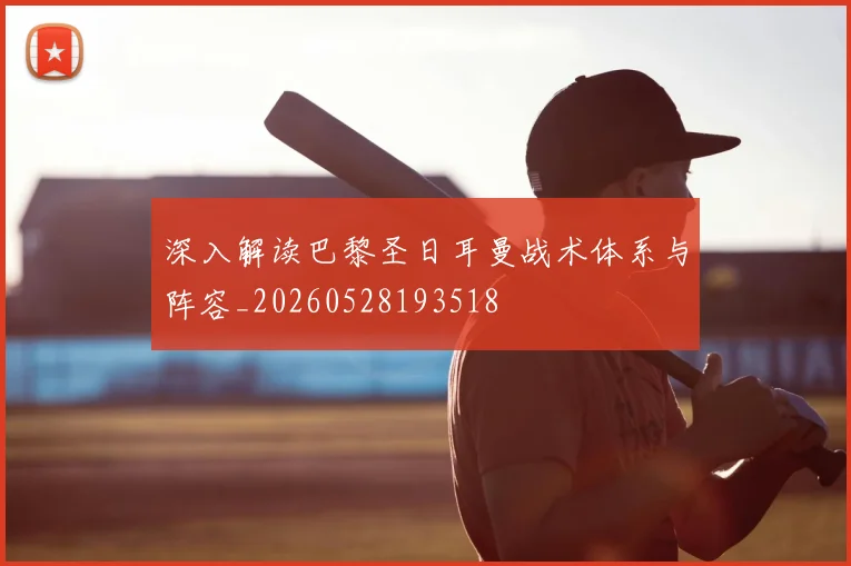 深入解读巴黎圣日耳曼战术体系与阵容_20260528193518
