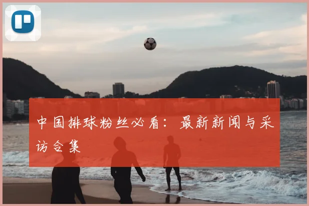 中国排球粉丝必看:最新新闻与采访合集