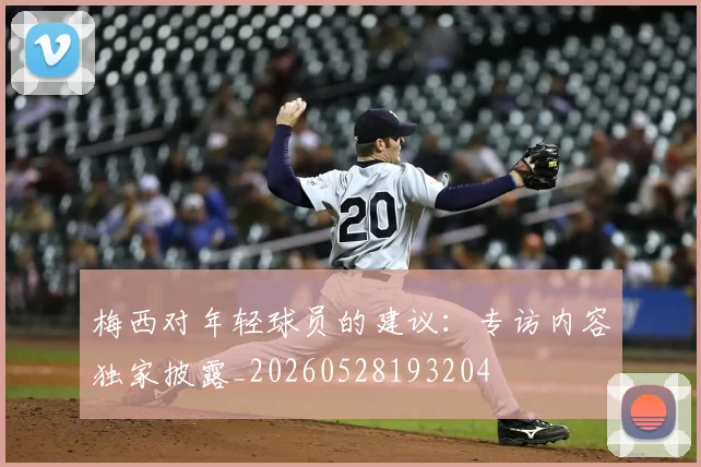梅西对年轻球员的建议：专访内容独家披露_20260528193204