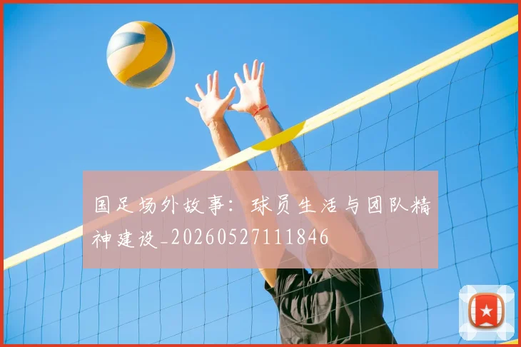 国足场外故事：球员生活与团队精神建设_20260527111846