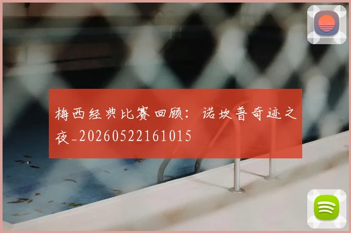梅西经典比赛回顾:诺坎普奇迹之夜_20260522161015