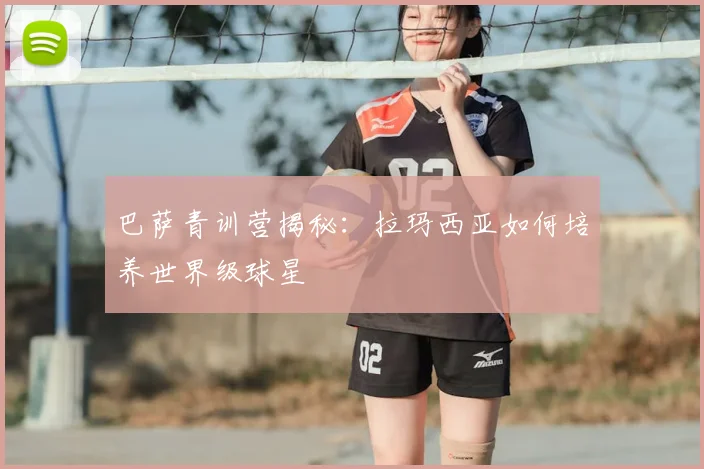 巴萨青训营揭秘：拉玛西亚如何培养世界级球星
