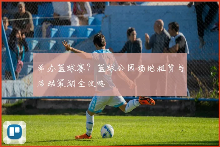 举办篮球赛？篮球公园场地租赁与活动策划全攻略