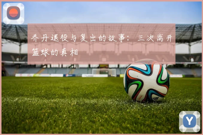 乔丹退役与复出的故事：三次离开篮球的真相