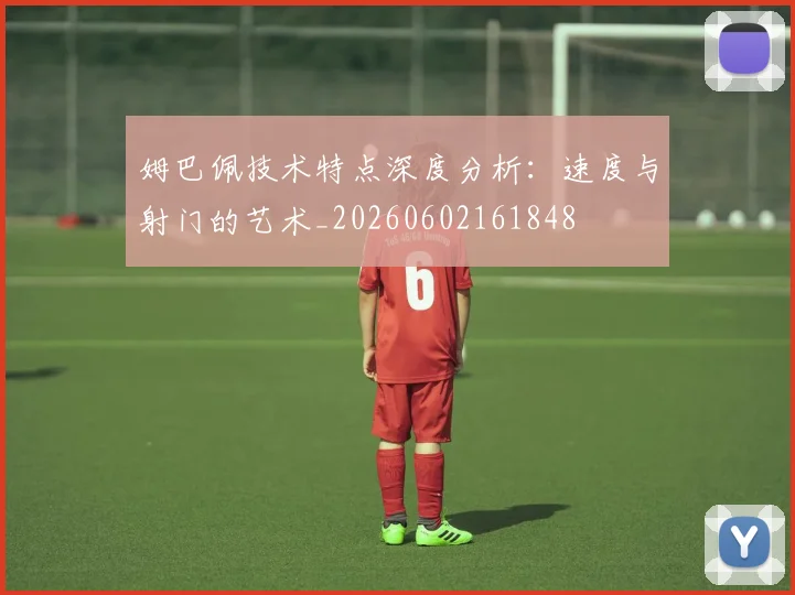 姆巴佩技术特点深度分析：速度与射门的艺术_20260602161848
