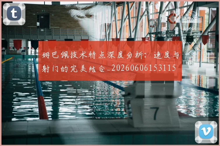 姆巴佩技术特点深度分析：速度与射门的完美结合_20260606153115