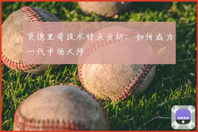 莫德里奇技术特点分析：如何成为一代中场大师