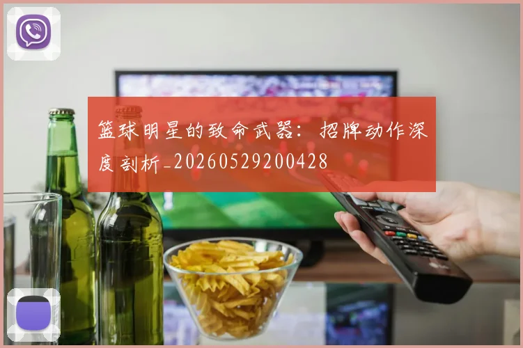 篮球明星的致命武器：招牌动作深度剖析_20260529200428