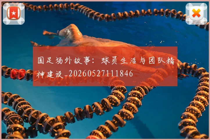 国足场外故事：球员生活与团队精神建设_20260527111846
