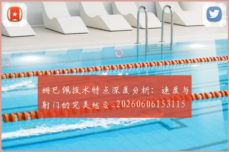 姆巴佩技术特点深度分析：速度与射门的完美结合_20260606153115