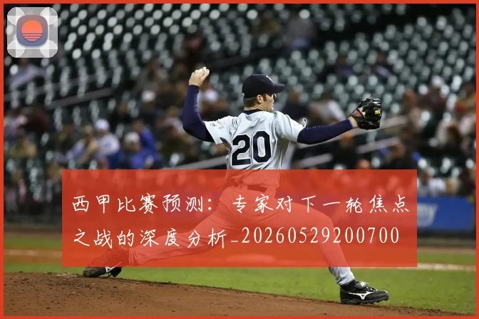 西甲比赛预测：专家对下一轮焦点之战的深度分析_20260529200700