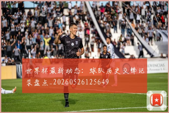 世界杯最新动态：球队历史交锋记录盘点_20260526125649