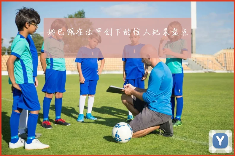 姆巴佩在法甲创下的惊人纪录盘点