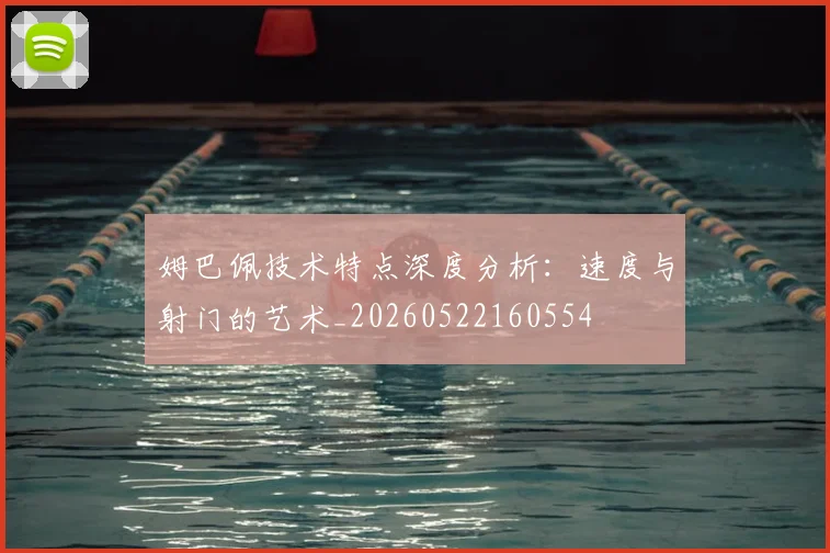姆巴佩技术特点深度分析：速度与射门的艺术_20260522160554