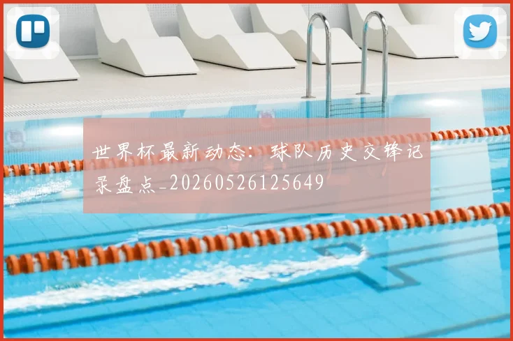 世界杯最新动态:球队历史交锋记录盘点_20260526125649