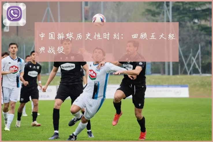 中国排球历史性时刻：回顾五大经典战役