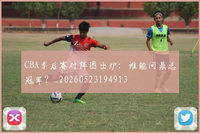 CBA季后赛对阵图出炉:谁能问鼎总冠军?_20260523194913