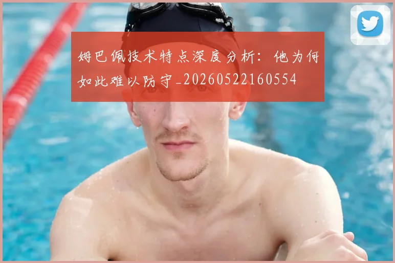 姆巴佩技术特点深度分析：他为何如此难以防守_20260522160554