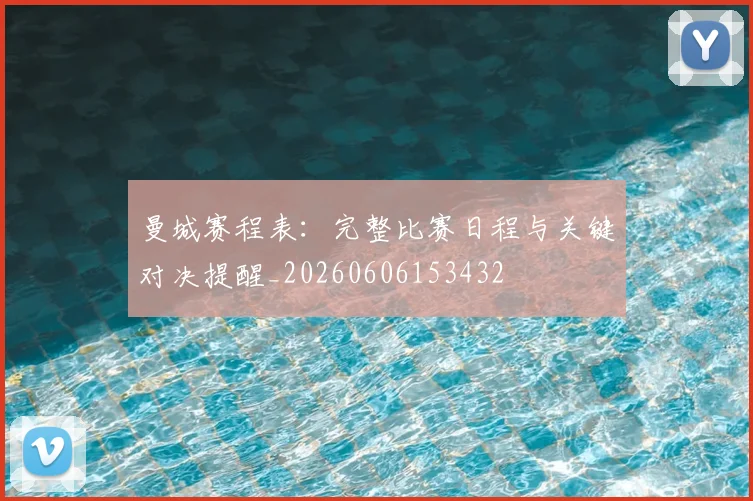 曼城赛程表：完整比赛日程与关键对决提醒_20260606153432